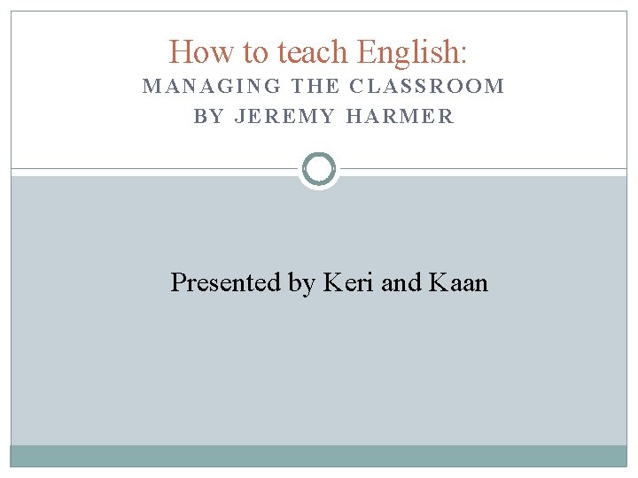 How to teach English: MANAGING THE CLASSROOM BY JEREMY HARMER Presented by Keri and