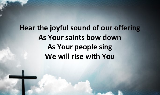 Hear the joyful sound of our offering As Your saints bow down As Your Hear the joyful sound of our offering As Your saints bow down As Your