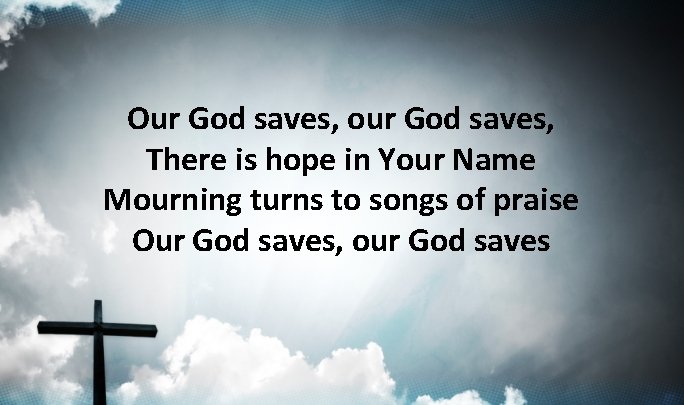 Our God saves, our God saves, There is hope in Your Name Mourning turns Our God saves, our God saves, There is hope in Your Name Mourning turns
