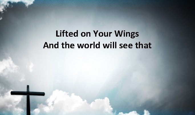 Lifted on Your Wings And the world will see that Lifted on Your Wings And the world will see that