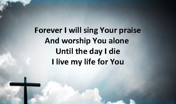 Forever I will sing Your praise And worship You alone Until the day I Forever I will sing Your praise And worship You alone Until the day I