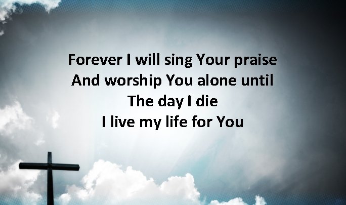 Forever I will sing Your praise And worship You alone until The day I Forever I will sing Your praise And worship You alone until The day I
