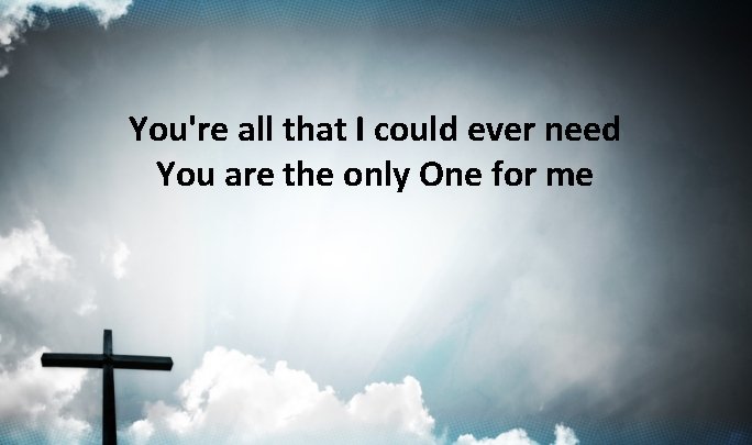 You're all that I could ever need You are the only One for me You're all that I could ever need You are the only One for me