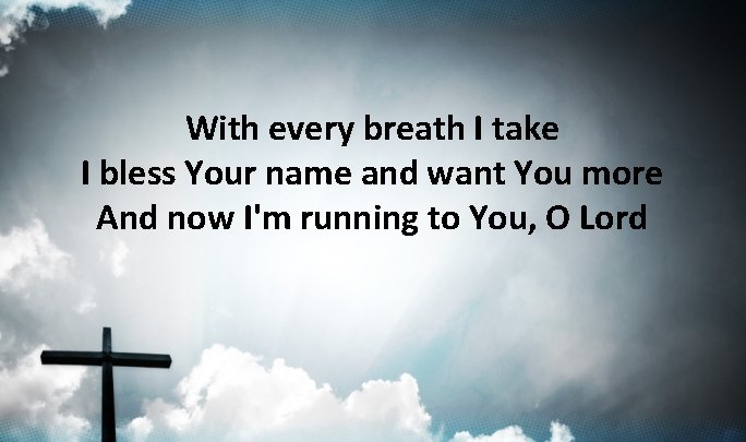 With every breath I take I bless Your name and want You more And With every breath I take I bless Your name and want You more And