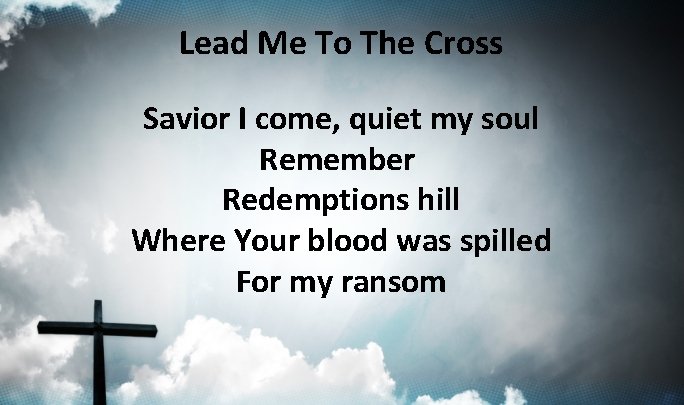 Lead Me To The Cross Savior I come, quiet my soul Remember Redemptions hill Lead Me To The Cross Savior I come, quiet my soul Remember Redemptions hill