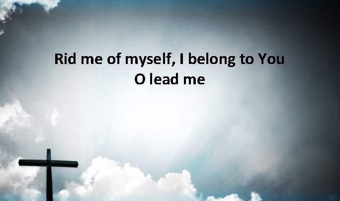 Rid me of myself, I belong to You O lead me Rid me of myself, I belong to You O lead me