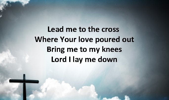 Lead me to the cross Where Your love poured out Bring me to my Lead me to the cross Where Your love poured out Bring me to my
