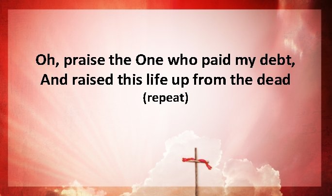 Oh, praise the One who paid my debt, And raised this life up from Oh, praise the One who paid my debt, And raised this life up from