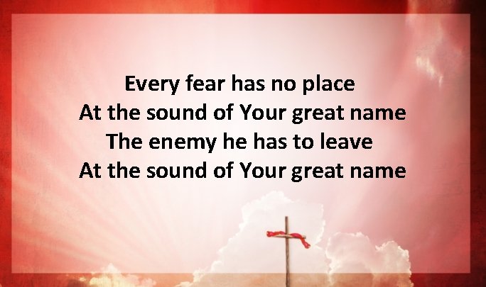 Every fear has no place At the sound of Your great name The enemy Every fear has no place At the sound of Your great name The enemy