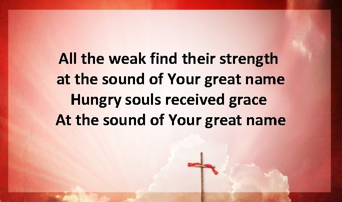 All the weak find their strength at the sound of Your great name Hungry All the weak find their strength at the sound of Your great name Hungry