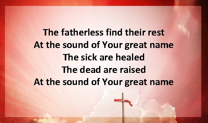 The fatherless find their rest At the sound of Your great name The sick The fatherless find their rest At the sound of Your great name The sick