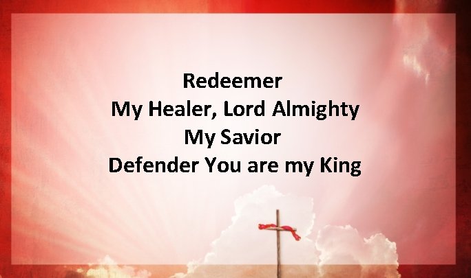 Redeemer My Healer, Lord Almighty My Savior Defender You are my King Redeemer My Healer, Lord Almighty My Savior Defender You are my King