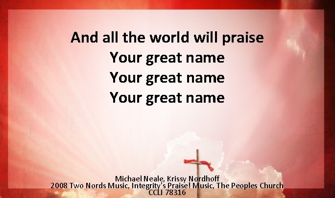 And all the world will praise Your great name Michael Neale, Krissy Nordhoff 2008 And all the world will praise Your great name Michael Neale, Krissy Nordhoff 2008