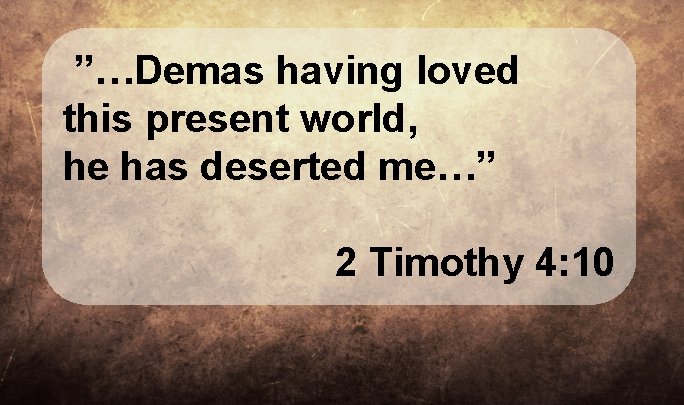 ”…Demas having loved this present world, he has deserted me…” 2 Timothy 4: ”…Demas having loved this present world, he has deserted me…” 2 Timothy 4: