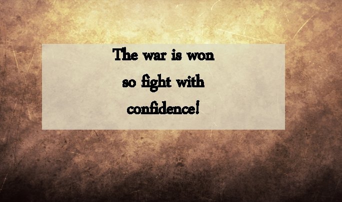 The war is won so fight with confidence! The war is won so fight with confidence!