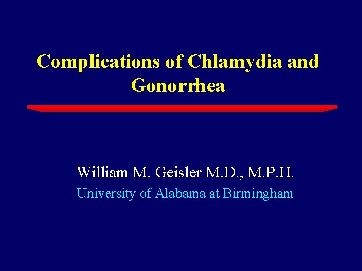 Complications of Chlamydia and Gonorrhea William M. Geisler M. D. , M. P. H.