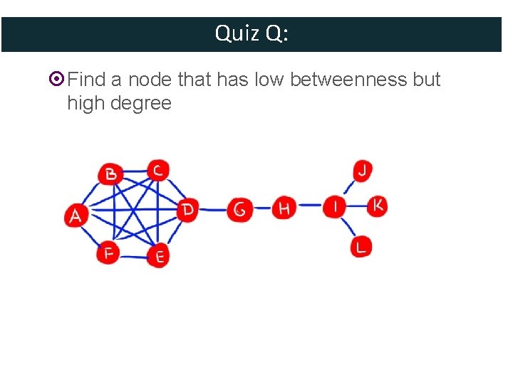 Quiz Q: Find a node that has low betweenness but high degree 