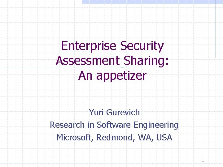 Enterprise Security Assessment Sharing: An appetizer Yuri Gurevich Research in Software Engineering Microsoft, Redmond,