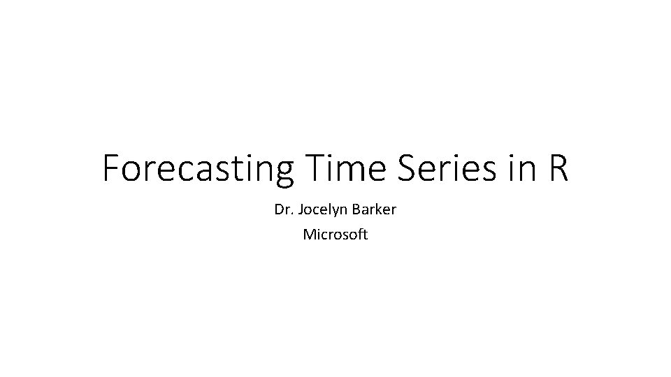 Forecasting Time Series in R Dr. Jocelyn Barker Microsoft 