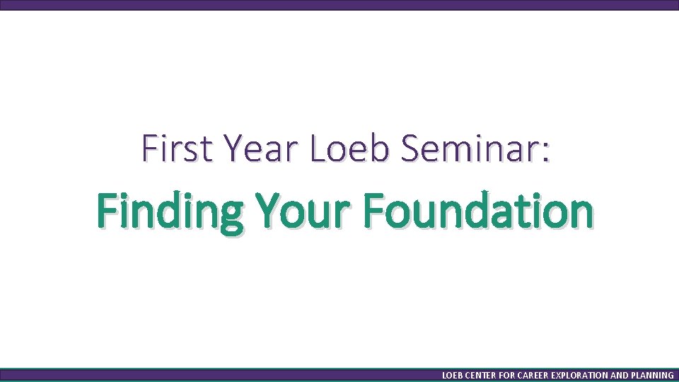 First Year Loeb Seminar: Finding Your Foundation LOEB CENTER FOR CAREER EXPLORATION AND PLANNING