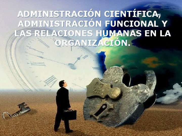 ADMINISTRACIÓN CIENTÍFICA, ADMINISTRACIÓN FUNCIONAL Y LAS RELACIONES HUMANAS EN LA ORGANIZACIÓN. 