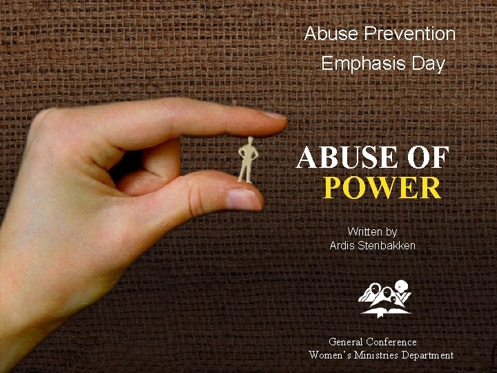 Abuse Prevention Emphasis Day ABUSE OF POWER Written by Ardis Stenbakken General Conference Women’s