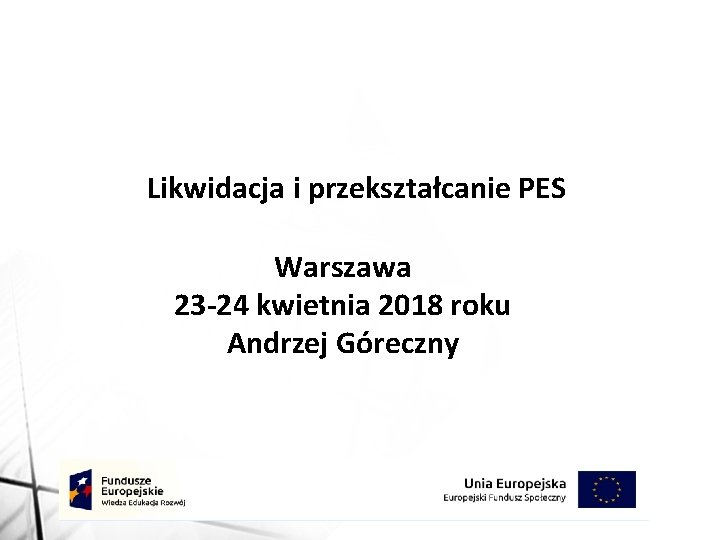 Likwidacja i przekształcanie PES Warszawa 23 -24 kwietnia 2018 roku Andrzej Góreczny 