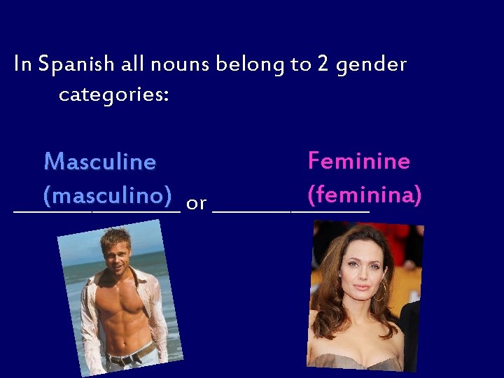 In Spanish all nouns belong to 2 gender categories: Feminine Masculine (feminina) (masculino) or