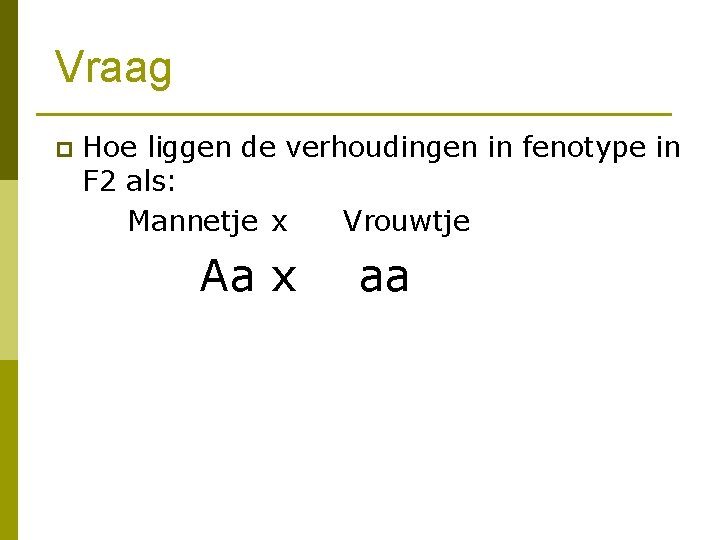 Vraag p Hoe liggen de verhoudingen in fenotype in F 2 als: Mannetje x