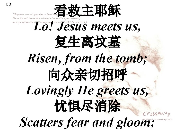 V 2 看救主耶稣 Lo! Jesus meets us, 复生离坟墓 Risen, from the tomb; 向众亲切招呼 Lovingly