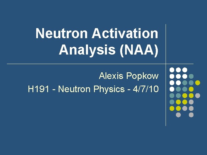 Neutron Activation Analysis (NAA) Alexis Popkow H 191 - Neutron Physics - 4/7/10 