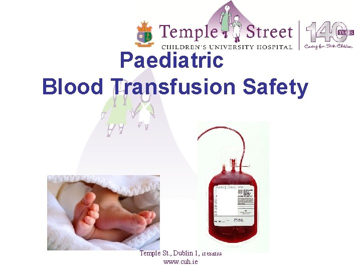 Paediatric Blood Transfusion Safety Temple St. , Dublin 1, Ireland www. cuh. ie 