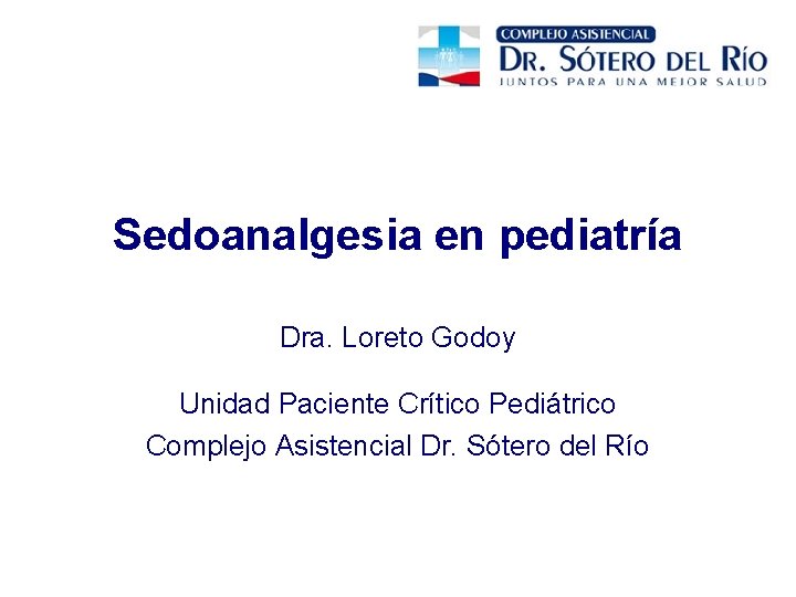Sedoanalgesia en pediatría Dra. Loreto Godoy Unidad Paciente Crítico Pediátrico Complejo Asistencial Dr. Sótero Sedoanalgesia en pediatría Dra. Loreto Godoy Unidad Paciente Crítico Pediátrico Complejo Asistencial Dr. Sótero