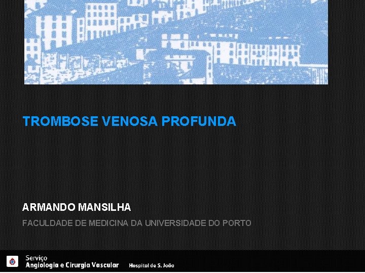 TROMBOSE VENOSA PROFUNDA ARMANDO MANSILHA FACULDADE DE MEDICINA DA UNIVERSIDADE DO PORTO 