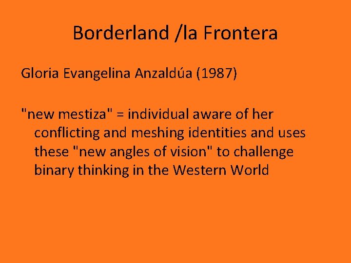 Borderland /la Frontera Gloria Evangelina Anzaldúa (1987) "new mestiza" = individual aware of her