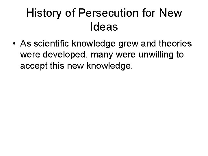 History of Persecution for New Ideas • As scientific knowledge grew and theories were