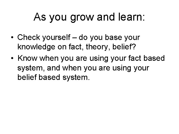 As you grow and learn: • Check yourself – do you base your knowledge