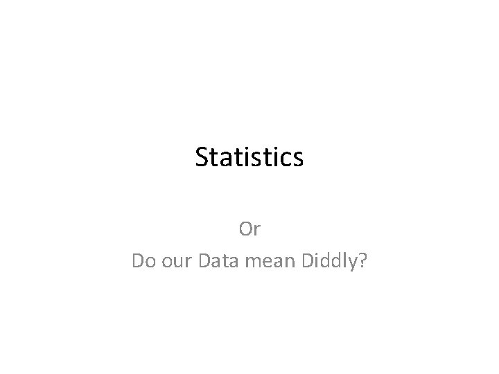 Statistics Or Do our Data mean Diddly? Statistics Or Do our Data mean Diddly?