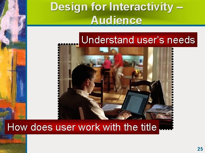 Design for Interactivity – Audience Understand user’s needs How does user work with the