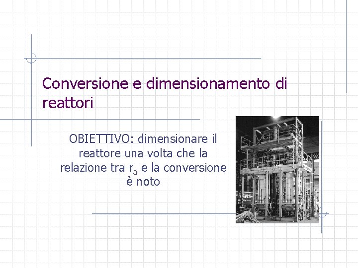 Conversione e dimensionamento di reattori OBIETTIVO: dimensionare il reattore una volta che la relazione