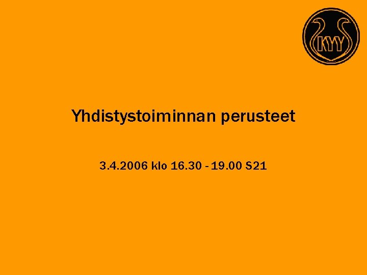 Yhdistystoiminnan perusteet 3. 4. 2006 klo 16. 30 - 19. 00 S 21 