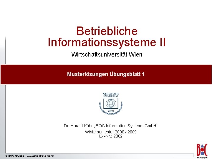 Betriebliche Informationssysteme II Wirtschaftsuniversität Wien Musterlösungen Übungsblatt 1 Dr. Harald Kühn, BOC Information Systems