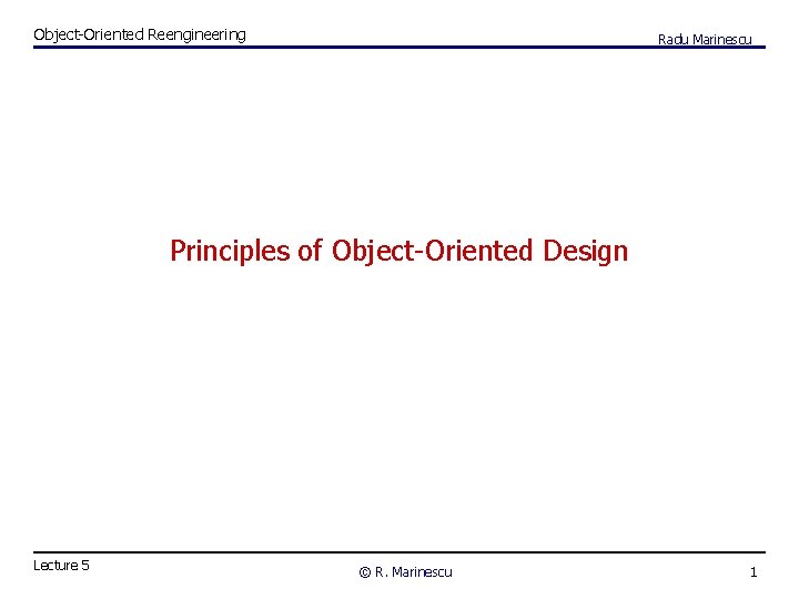 Object-Oriented Reengineering Radu Marinescu Principles of Object-Oriented Design Lecture 5 © R. Marinescu 1