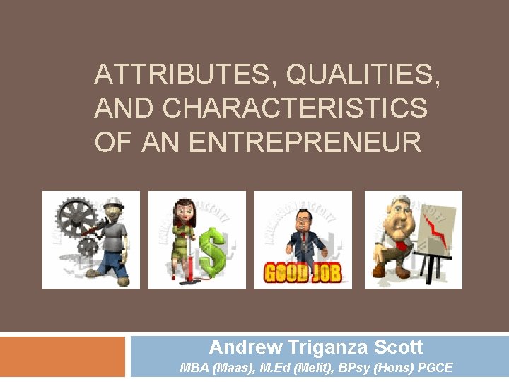 ATTRIBUTES, QUALITIES, AND CHARACTERISTICS OF AN ENTREPRENEUR Andrew Triganza Scott MBA (Maas), M. Ed