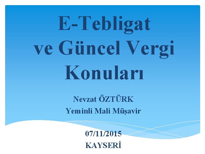 E-Tebligat ve Güncel Vergi Konuları Nevzat ÖZTÜRK Yeminli Mali Müşavir 07/11/2015 KAYSERİ 