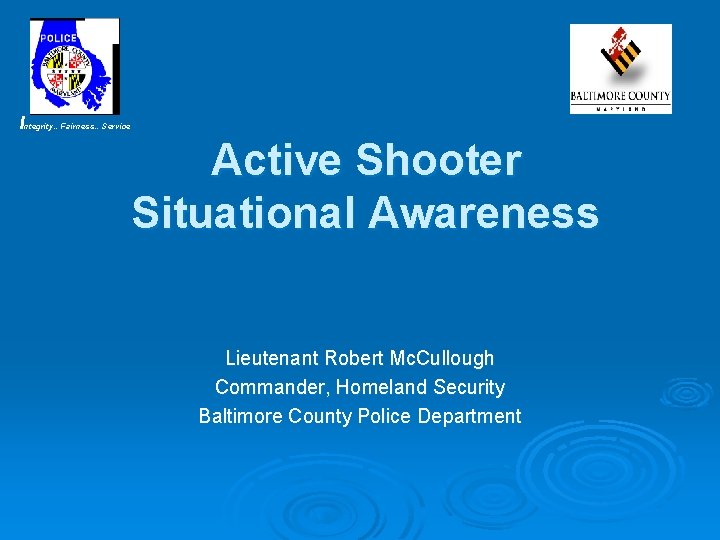 Integrity…Fairness…Service Active Shooter Situational Awareness Lieutenant Robert Mc. Cullough Commander, Homeland Security Baltimore County