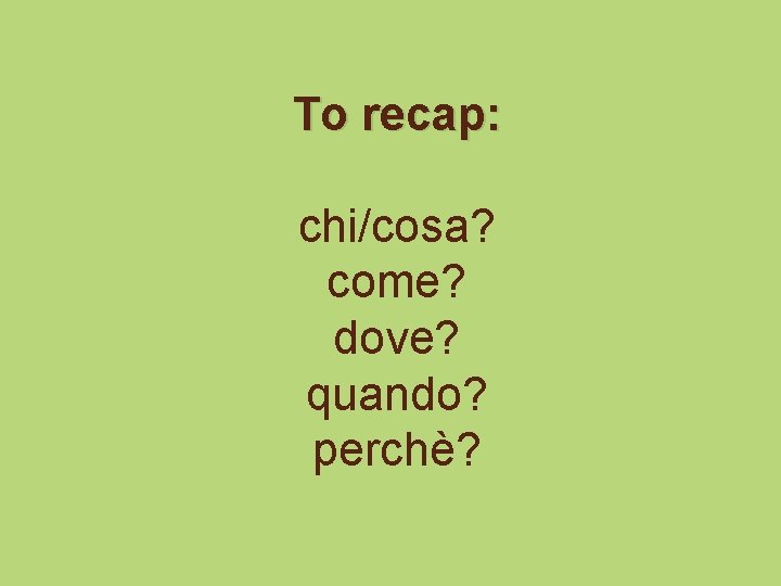 To recap: chi/cosa? come? dove? quando? perchè? 