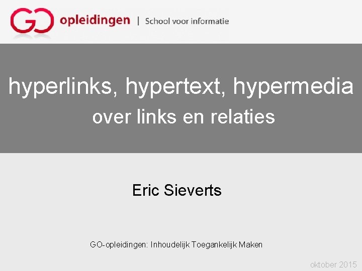 hyperlinks, hypertext, hypermedia over links en relaties Eric Sieverts GO-opleidingen: Inhoudelijk Toegankelijk Maken oktober