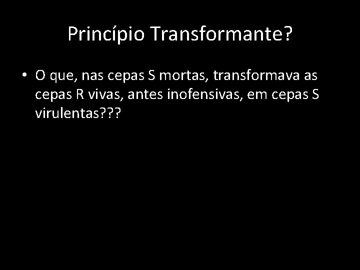 Princípio Transformante? • O que, nas cepas S mortas, transformava as cepas R vivas,