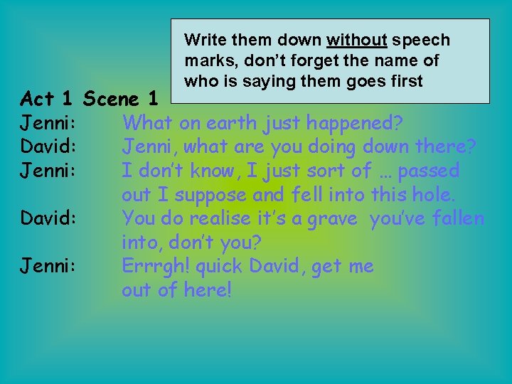 Write them down without speech marks, don’t forget the name of who is saying